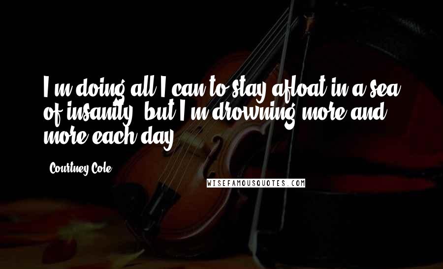 Courtney Cole Quotes: I'm doing all I can to stay afloat in a sea of insanity, but I'm drowning more and more each day.