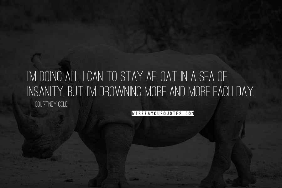 Courtney Cole Quotes: I'm doing all I can to stay afloat in a sea of insanity, but I'm drowning more and more each day.