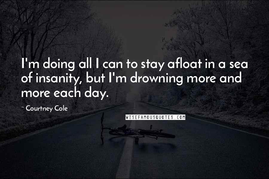 Courtney Cole Quotes: I'm doing all I can to stay afloat in a sea of insanity, but I'm drowning more and more each day.