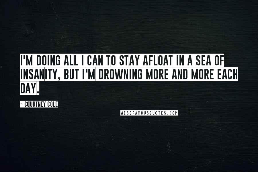 Courtney Cole Quotes: I'm doing all I can to stay afloat in a sea of insanity, but I'm drowning more and more each day.