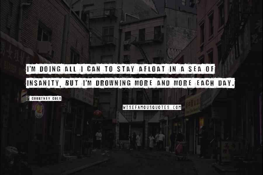 Courtney Cole Quotes: I'm doing all I can to stay afloat in a sea of insanity, but I'm drowning more and more each day.