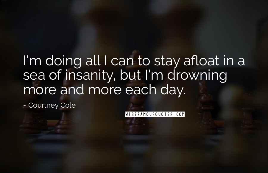 Courtney Cole Quotes: I'm doing all I can to stay afloat in a sea of insanity, but I'm drowning more and more each day.