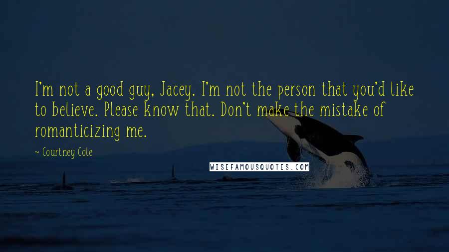 Courtney Cole Quotes: I'm not a good guy, Jacey. I'm not the person that you'd like to believe. Please know that. Don't make the mistake of romanticizing me.