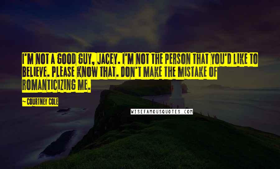 Courtney Cole Quotes: I'm not a good guy, Jacey. I'm not the person that you'd like to believe. Please know that. Don't make the mistake of romanticizing me.