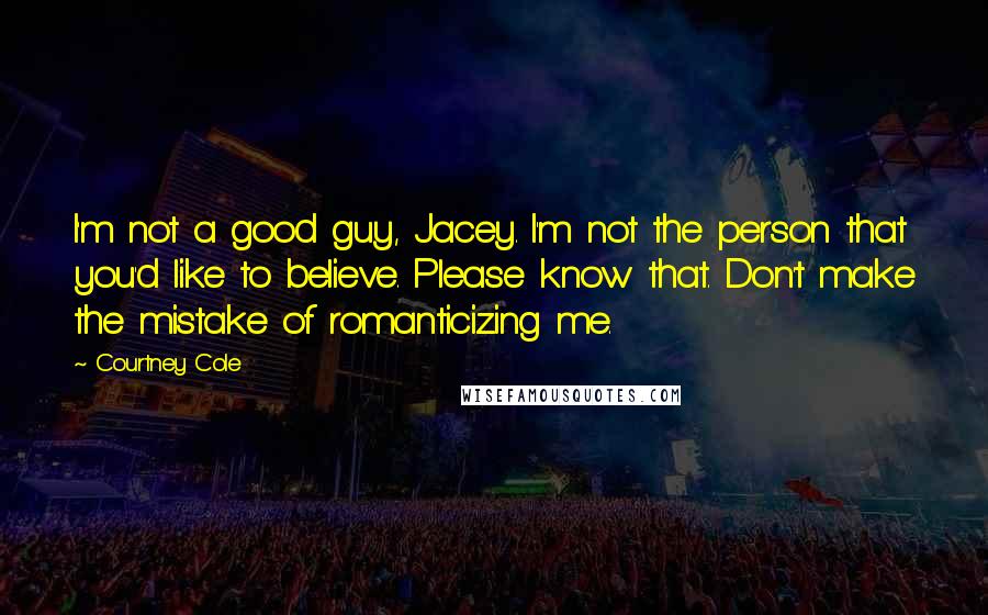 Courtney Cole Quotes: I'm not a good guy, Jacey. I'm not the person that you'd like to believe. Please know that. Don't make the mistake of romanticizing me.