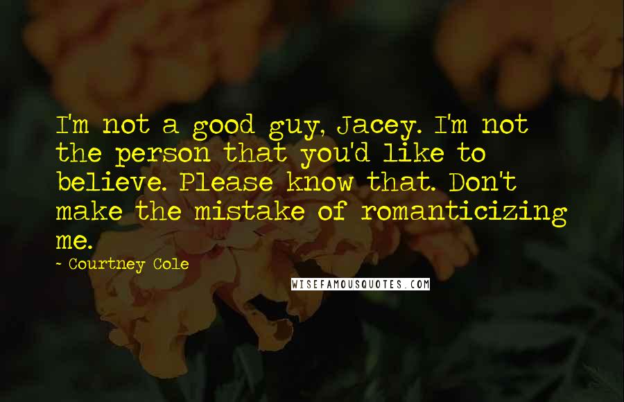 Courtney Cole Quotes: I'm not a good guy, Jacey. I'm not the person that you'd like to believe. Please know that. Don't make the mistake of romanticizing me.