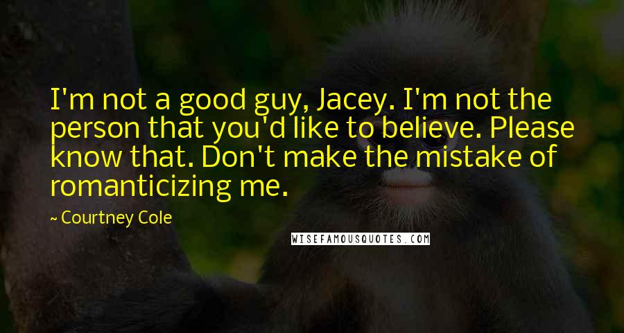 Courtney Cole Quotes: I'm not a good guy, Jacey. I'm not the person that you'd like to believe. Please know that. Don't make the mistake of romanticizing me.