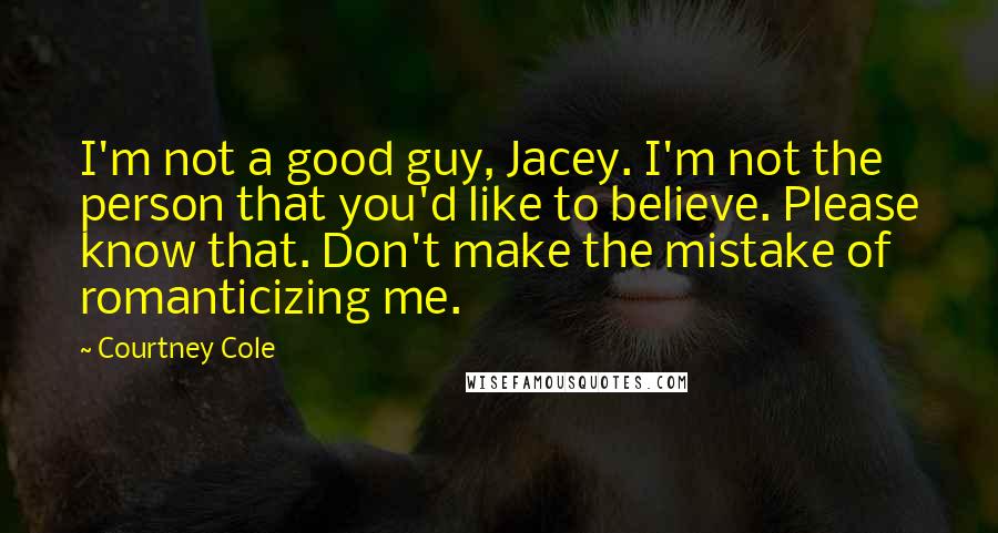 Courtney Cole Quotes: I'm not a good guy, Jacey. I'm not the person that you'd like to believe. Please know that. Don't make the mistake of romanticizing me.