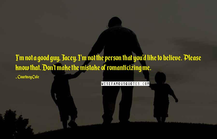 Courtney Cole Quotes: I'm not a good guy, Jacey. I'm not the person that you'd like to believe. Please know that. Don't make the mistake of romanticizing me.