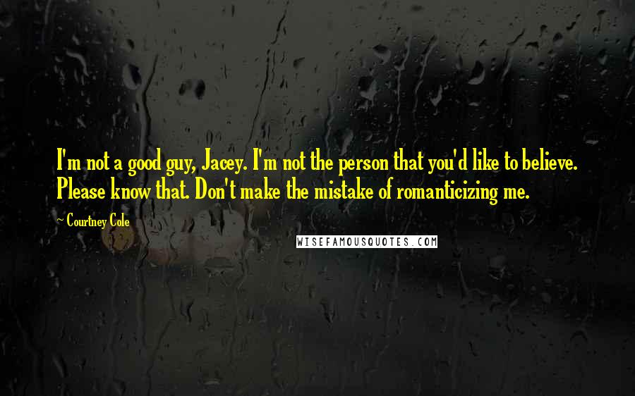 Courtney Cole Quotes: I'm not a good guy, Jacey. I'm not the person that you'd like to believe. Please know that. Don't make the mistake of romanticizing me.