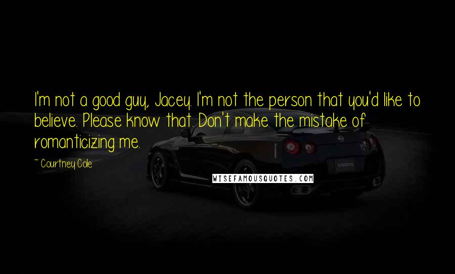 Courtney Cole Quotes: I'm not a good guy, Jacey. I'm not the person that you'd like to believe. Please know that. Don't make the mistake of romanticizing me.