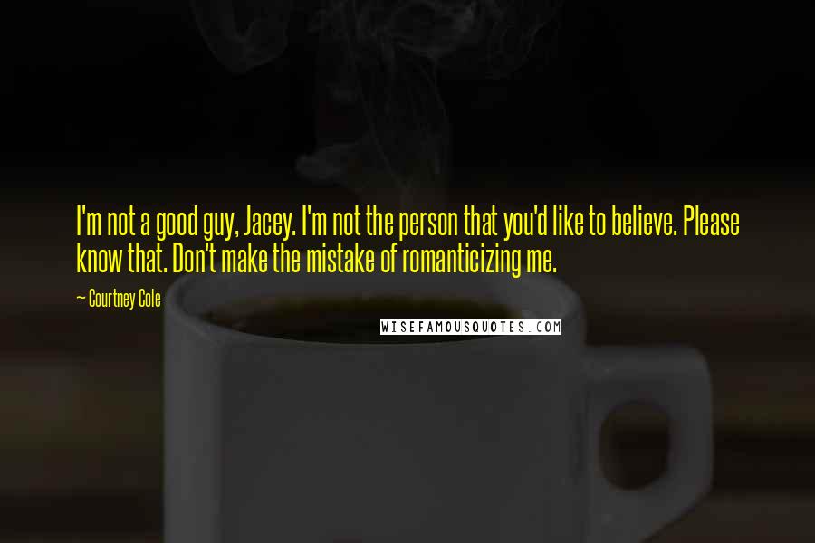 Courtney Cole Quotes: I'm not a good guy, Jacey. I'm not the person that you'd like to believe. Please know that. Don't make the mistake of romanticizing me.