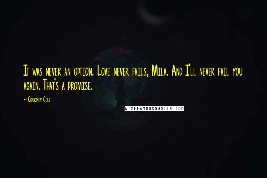 Courtney Cole Quotes: It was never an option. Love never fails, Mila. And I'll never fail you again. That's a promise.