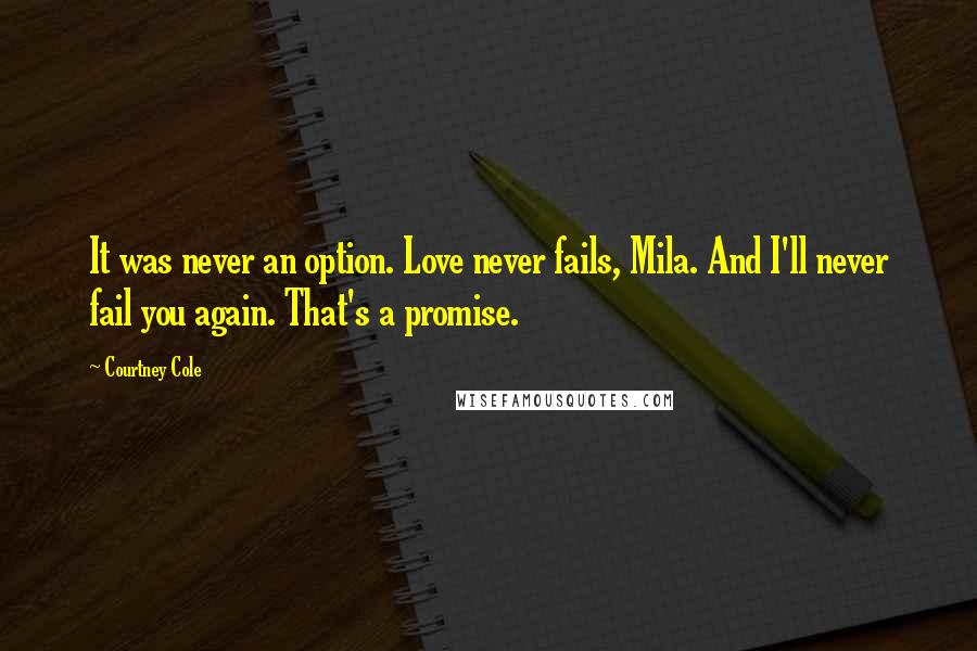 Courtney Cole Quotes: It was never an option. Love never fails, Mila. And I'll never fail you again. That's a promise.