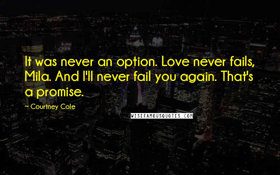 Courtney Cole Quotes: It was never an option. Love never fails, Mila. And I'll never fail you again. That's a promise.