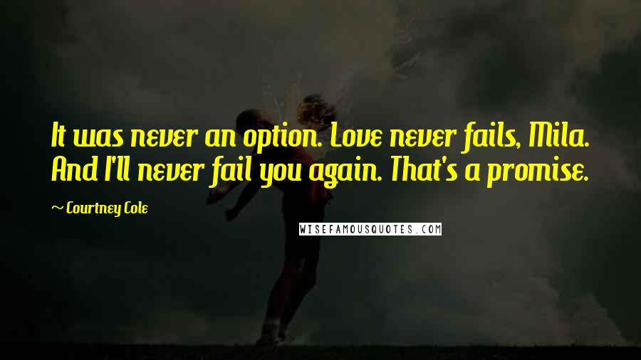 Courtney Cole Quotes: It was never an option. Love never fails, Mila. And I'll never fail you again. That's a promise.