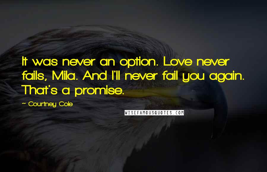 Courtney Cole Quotes: It was never an option. Love never fails, Mila. And I'll never fail you again. That's a promise.