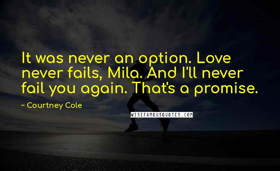 Courtney Cole Quotes: It was never an option. Love never fails, Mila. And I'll never fail you again. That's a promise.