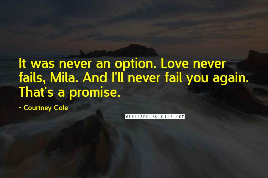 Courtney Cole Quotes: It was never an option. Love never fails, Mila. And I'll never fail you again. That's a promise.