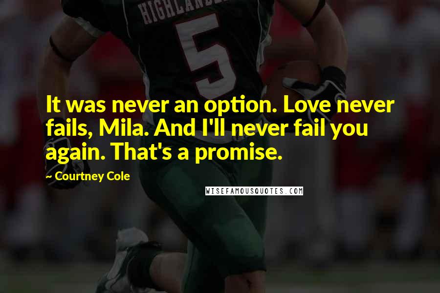 Courtney Cole Quotes: It was never an option. Love never fails, Mila. And I'll never fail you again. That's a promise.