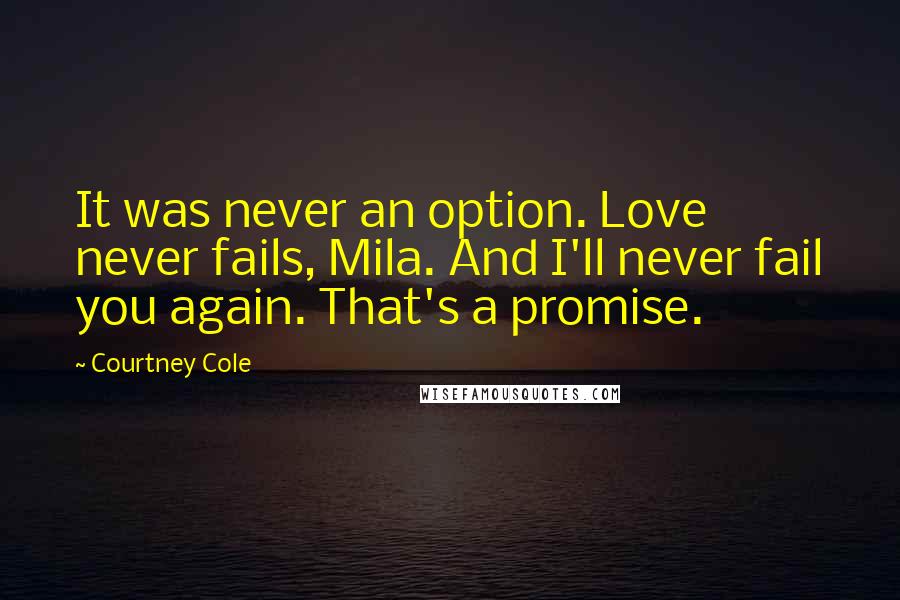 Courtney Cole Quotes: It was never an option. Love never fails, Mila. And I'll never fail you again. That's a promise.