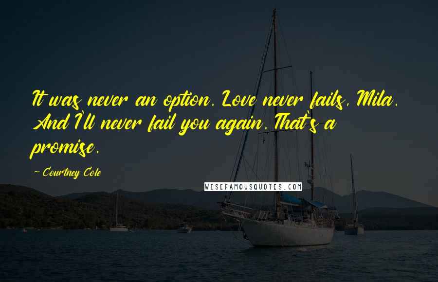 Courtney Cole Quotes: It was never an option. Love never fails, Mila. And I'll never fail you again. That's a promise.