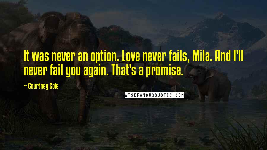 Courtney Cole Quotes: It was never an option. Love never fails, Mila. And I'll never fail you again. That's a promise.