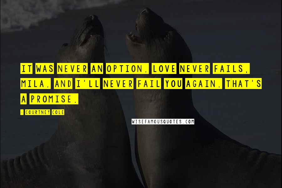 Courtney Cole Quotes: It was never an option. Love never fails, Mila. And I'll never fail you again. That's a promise.