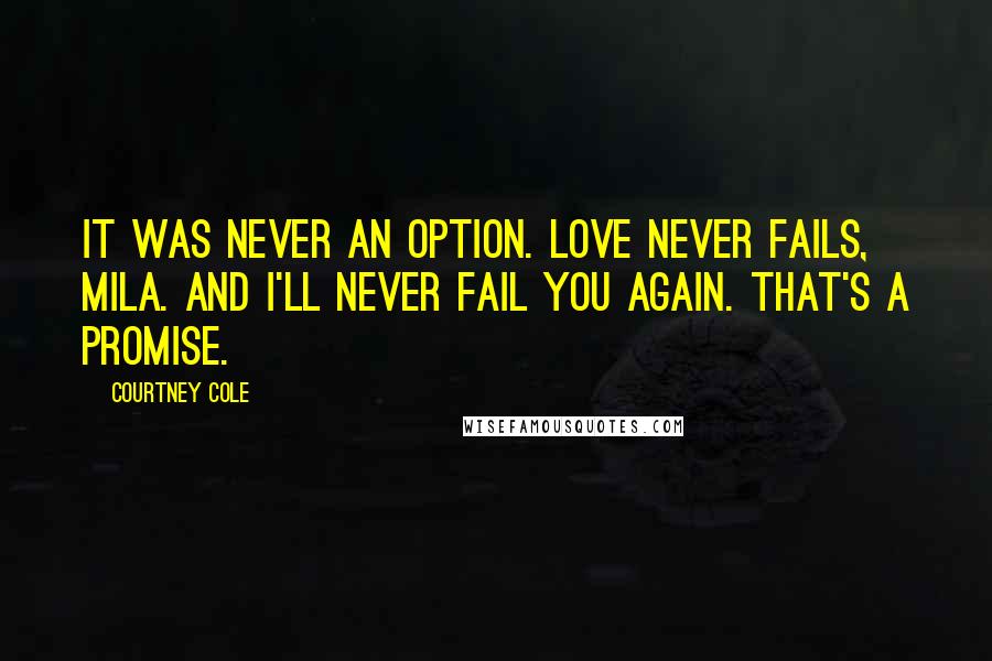 Courtney Cole Quotes: It was never an option. Love never fails, Mila. And I'll never fail you again. That's a promise.