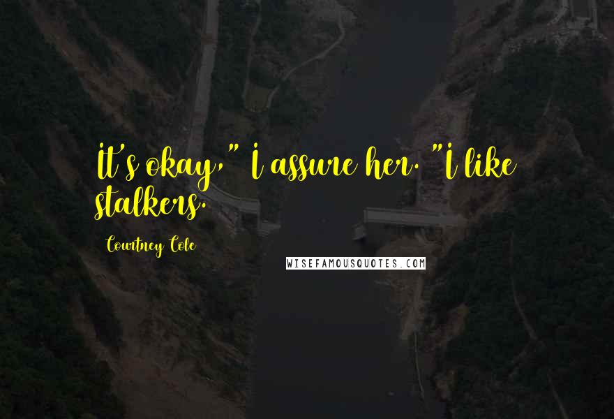 Courtney Cole Quotes: It's okay," I assure her. "I like stalkers.