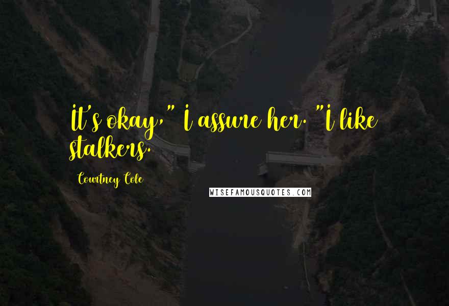 Courtney Cole Quotes: It's okay," I assure her. "I like stalkers.