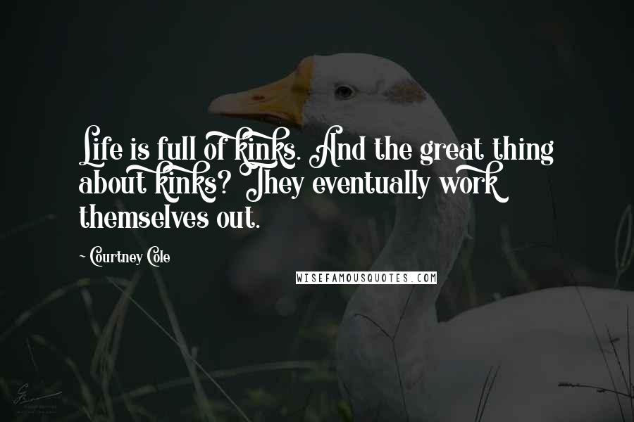 Courtney Cole Quotes: Life is full of kinks. And the great thing about kinks? They eventually work themselves out.