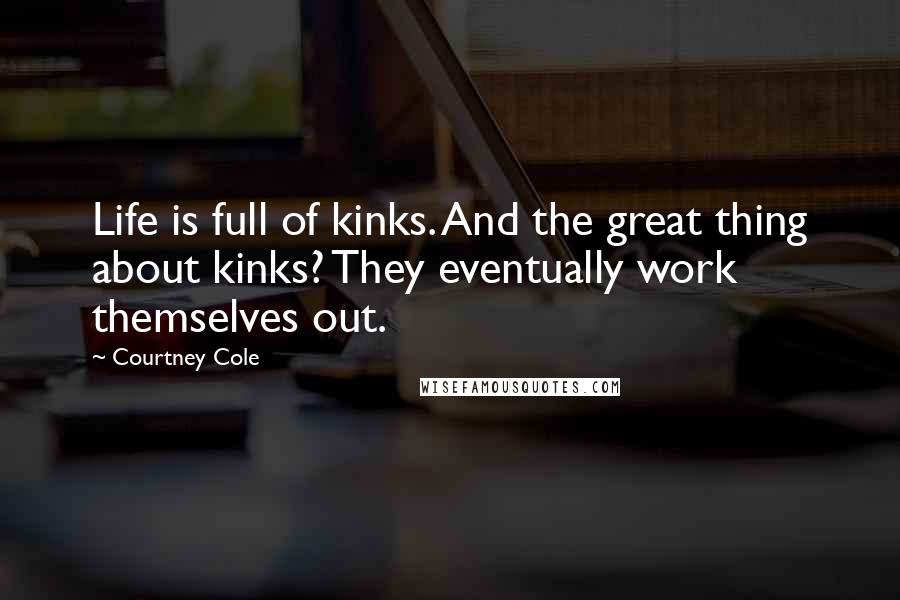 Courtney Cole Quotes: Life is full of kinks. And the great thing about kinks? They eventually work themselves out.
