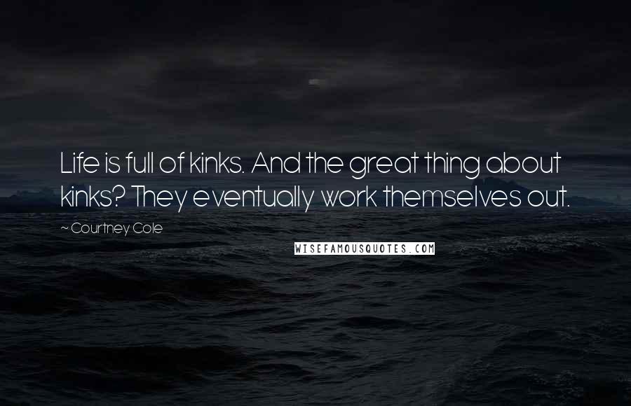 Courtney Cole Quotes: Life is full of kinks. And the great thing about kinks? They eventually work themselves out.