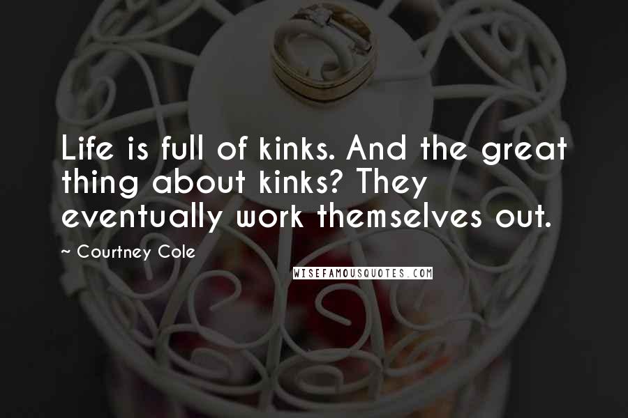 Courtney Cole Quotes: Life is full of kinks. And the great thing about kinks? They eventually work themselves out.