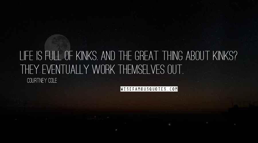 Courtney Cole Quotes: Life is full of kinks. And the great thing about kinks? They eventually work themselves out.
