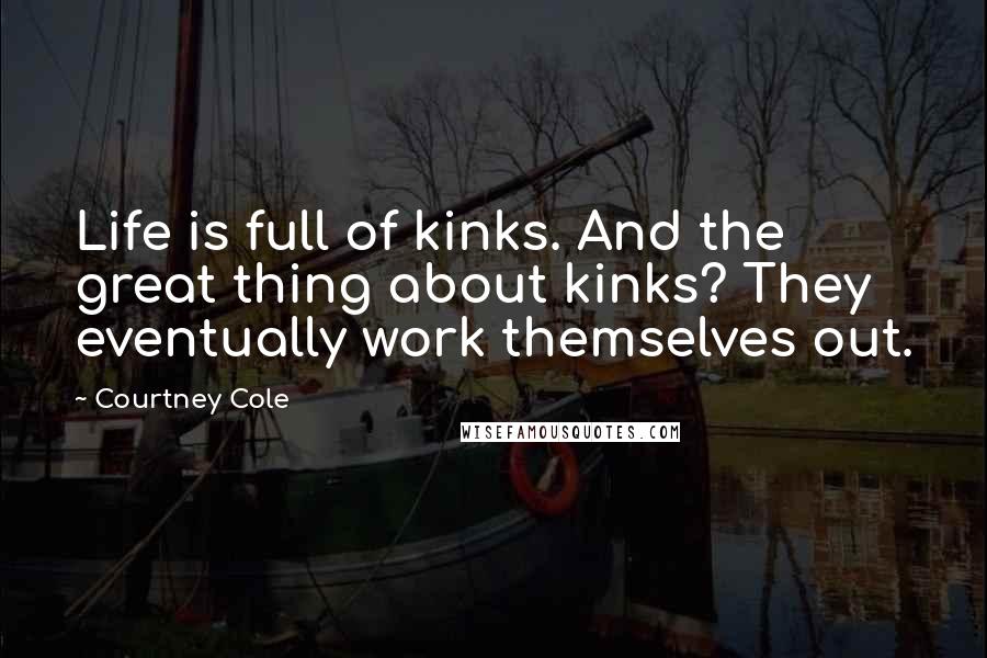 Courtney Cole Quotes: Life is full of kinks. And the great thing about kinks? They eventually work themselves out.