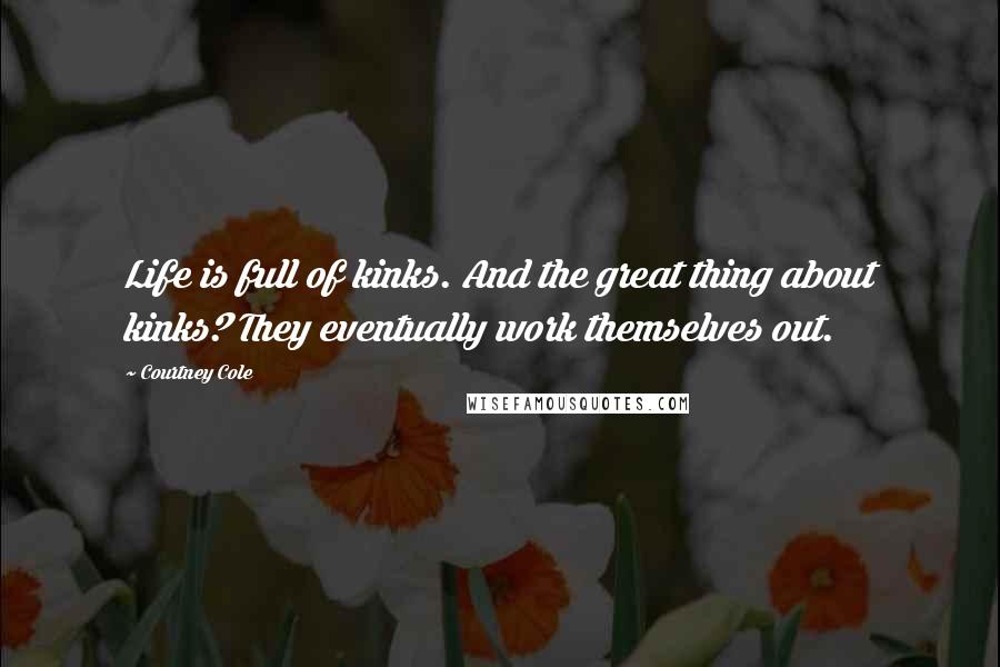 Courtney Cole Quotes: Life is full of kinks. And the great thing about kinks? They eventually work themselves out.