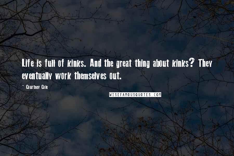 Courtney Cole Quotes: Life is full of kinks. And the great thing about kinks? They eventually work themselves out.