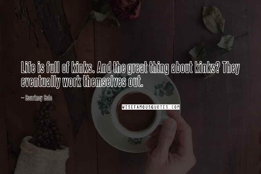 Courtney Cole Quotes: Life is full of kinks. And the great thing about kinks? They eventually work themselves out.