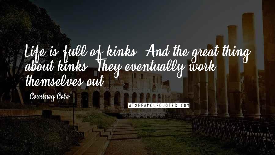 Courtney Cole Quotes: Life is full of kinks. And the great thing about kinks? They eventually work themselves out.