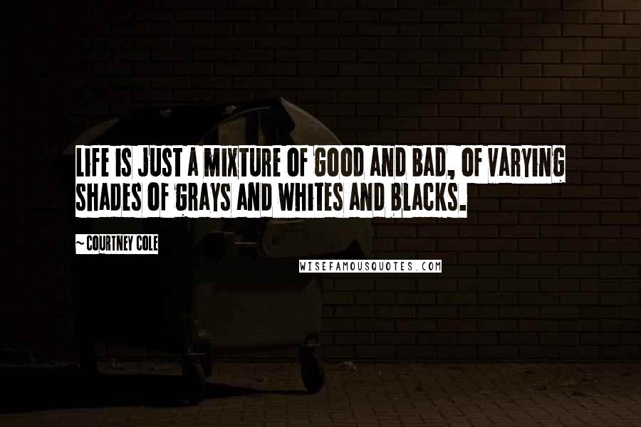 Courtney Cole Quotes: Life is just a mixture of good and bad, of varying shades of grays and whites and blacks.