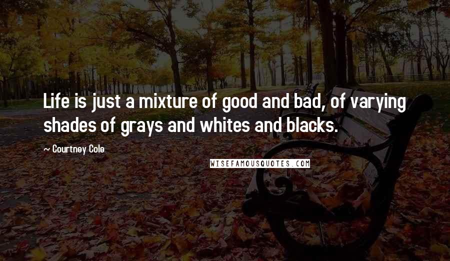 Courtney Cole Quotes: Life is just a mixture of good and bad, of varying shades of grays and whites and blacks.