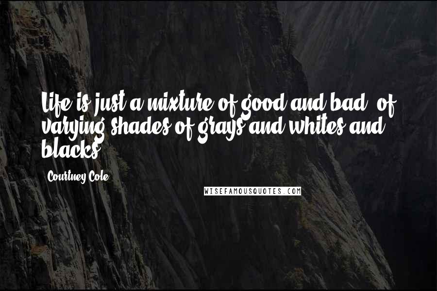 Courtney Cole Quotes: Life is just a mixture of good and bad, of varying shades of grays and whites and blacks.
