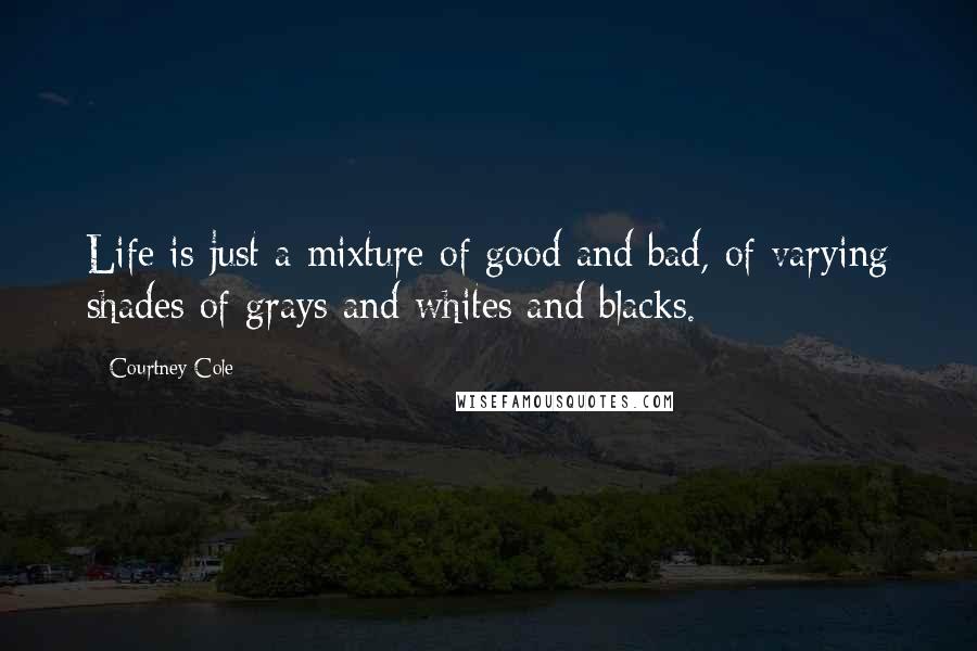 Courtney Cole Quotes: Life is just a mixture of good and bad, of varying shades of grays and whites and blacks.