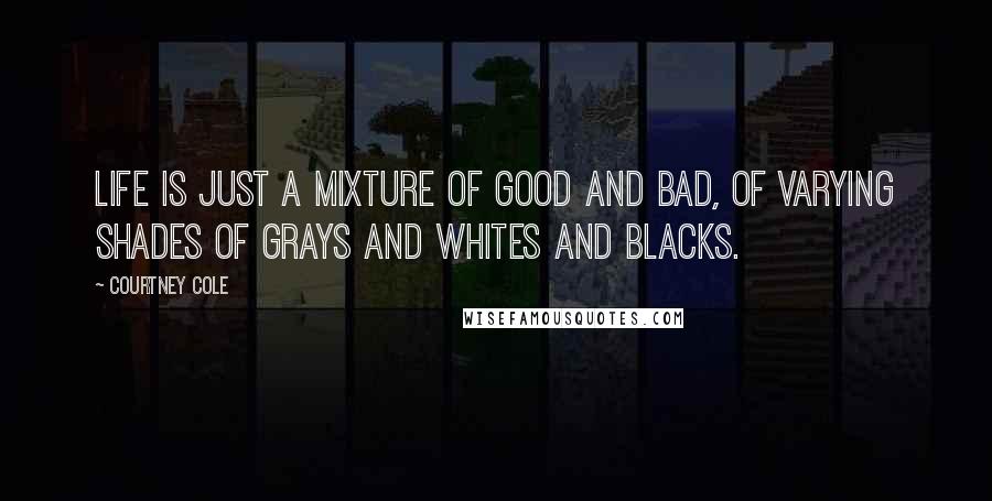 Courtney Cole Quotes: Life is just a mixture of good and bad, of varying shades of grays and whites and blacks.