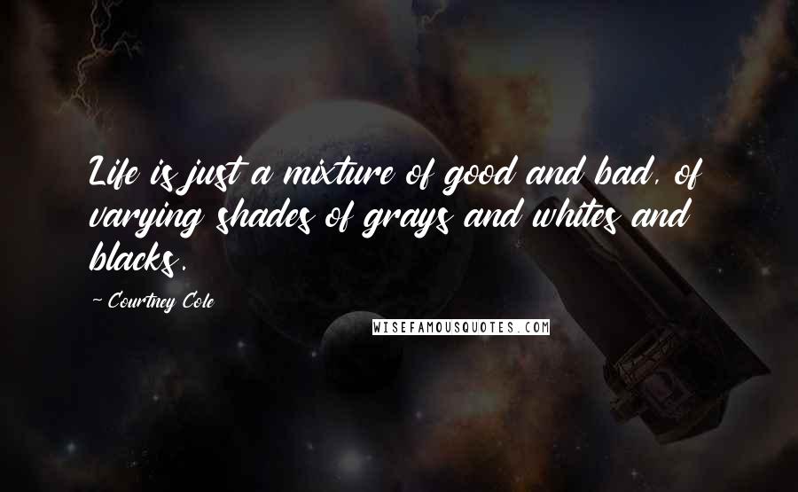 Courtney Cole Quotes: Life is just a mixture of good and bad, of varying shades of grays and whites and blacks.