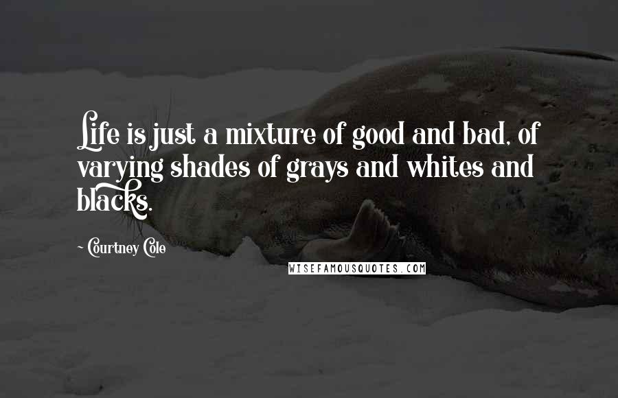 Courtney Cole Quotes: Life is just a mixture of good and bad, of varying shades of grays and whites and blacks.