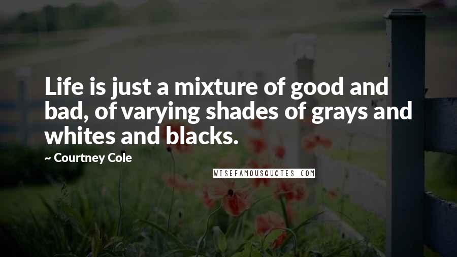 Courtney Cole Quotes: Life is just a mixture of good and bad, of varying shades of grays and whites and blacks.