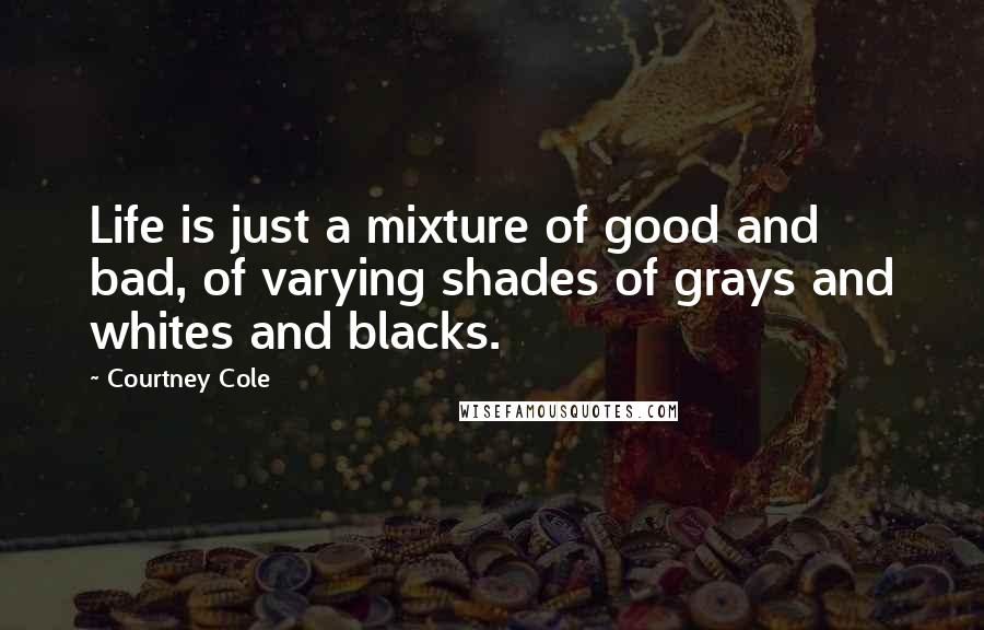 Courtney Cole Quotes: Life is just a mixture of good and bad, of varying shades of grays and whites and blacks.